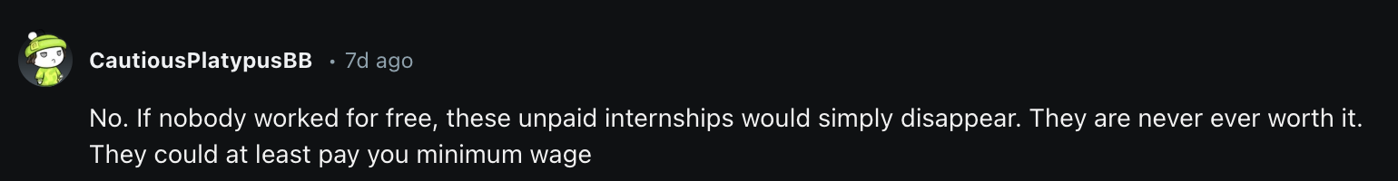 No. If nobody worked for free, these unpaid internships would simply disappear. They are never ever worth it. They could at least pay you minimum wage