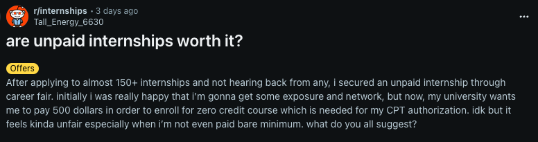 After applying to almost 150+ internships and not hearing back from any, i secured an unpaid internship through career fair. initially i was really happy that i’m gonna get some exposure and network, but now, my university wants me to pay 500 dollars in order to enroll for zero credit course which is needed for my CPT authorization. idk but it feels kinda unfair especially when i’m not even paid bare minimum. what do you all suggest?